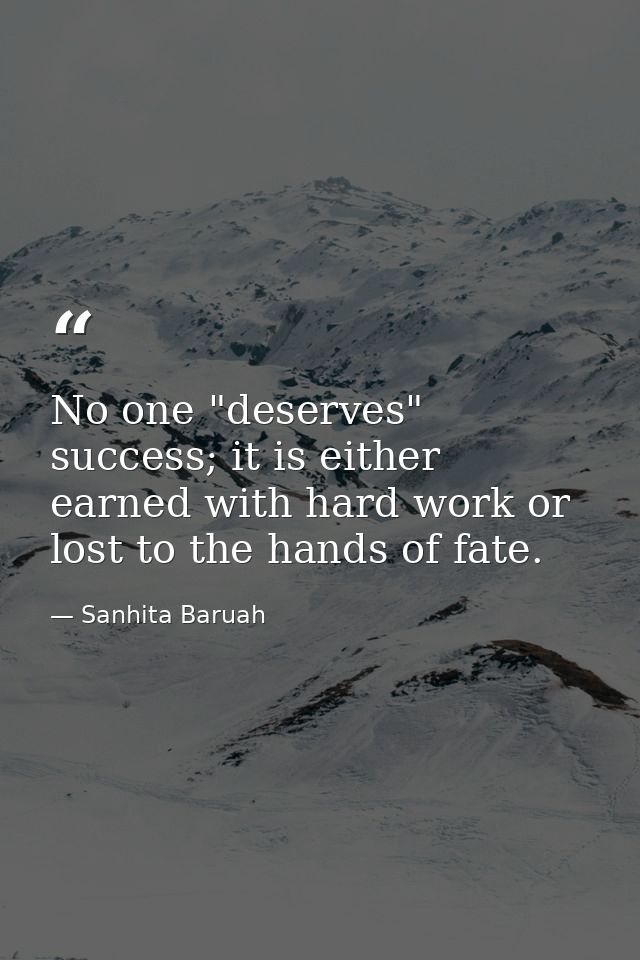 No one "deserves" success; it is either earned with hard work or lost to the hands of fate. — Sanhita Baruah