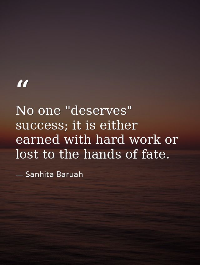 No one "deserves" success; it is either earned with hard work or lost to the hands of fate. — Sanhita Baruah