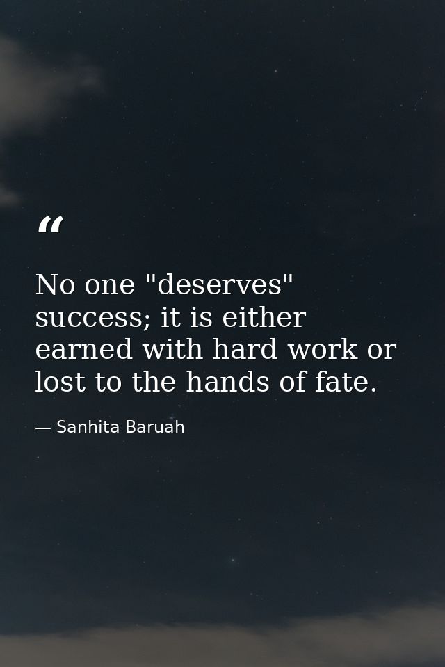 No one "deserves" success; it is either earned with hard work or lost to the hands of fate. — Sanhita Baruah