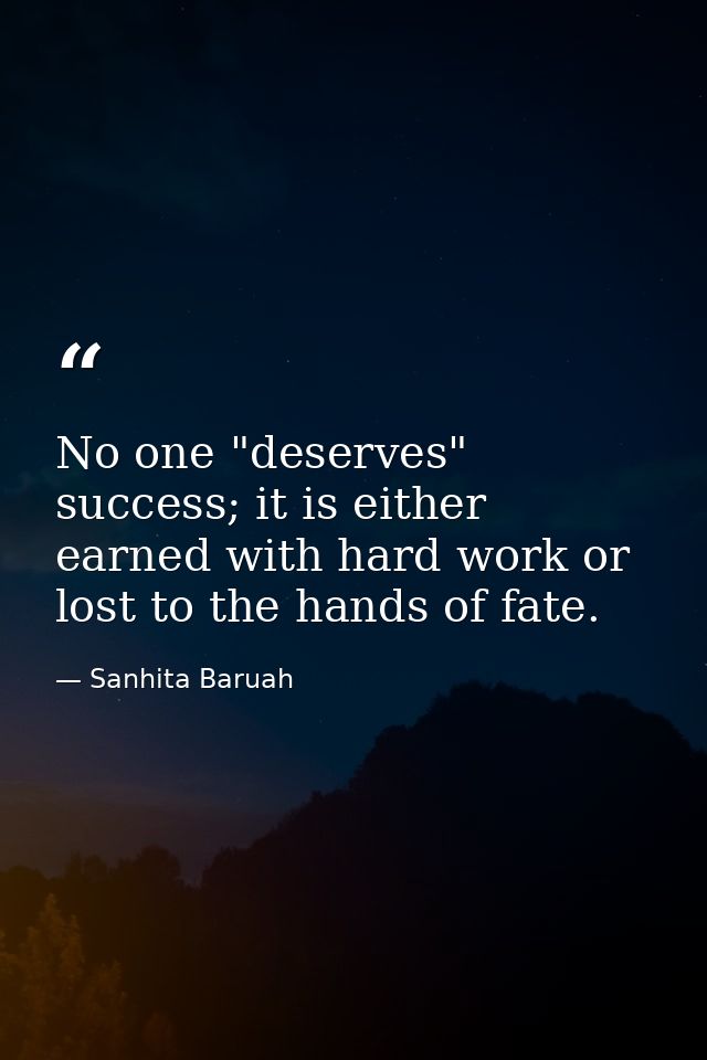 No one "deserves" success; it is either earned with hard work or lost to the hands of fate. — Sanhita Baruah
