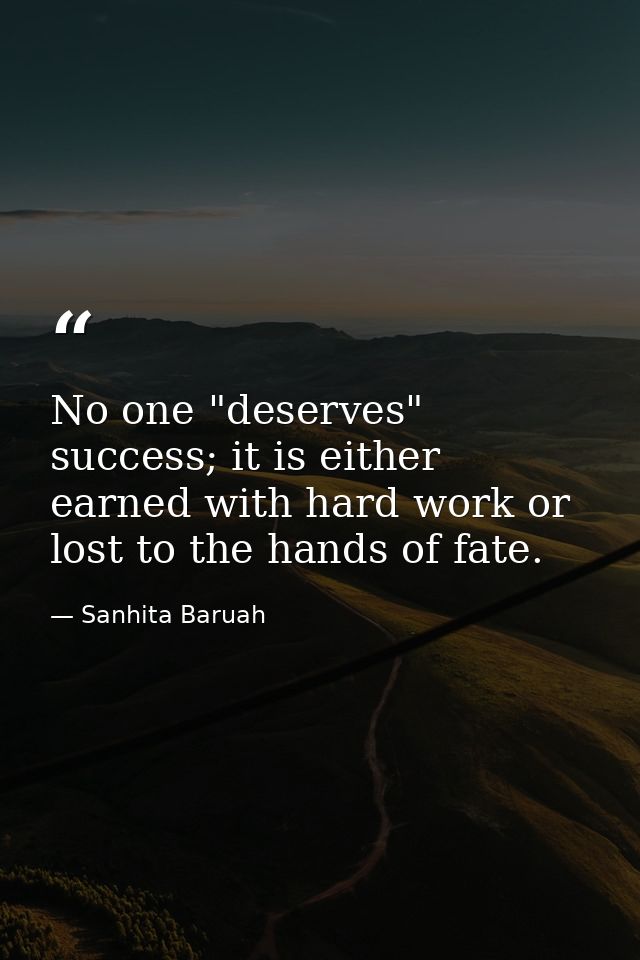 No one "deserves" success; it is either earned with hard work or lost to the hands of fate. — Sanhita Baruah