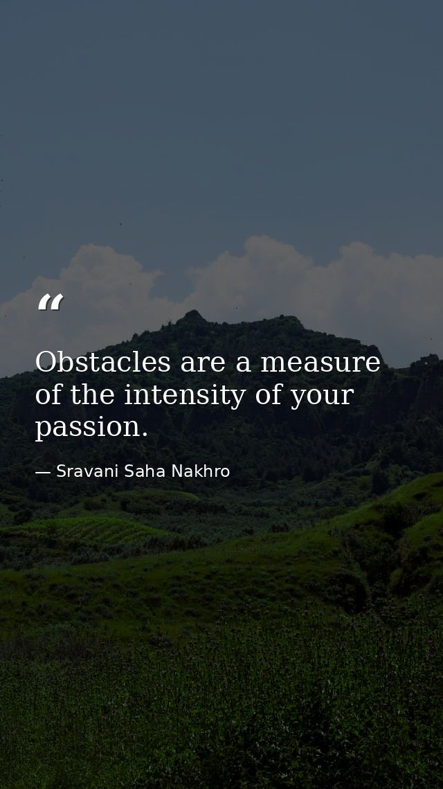 Obstacles are a measure of the intensity of your passion. — Sravani Saha Nakhro