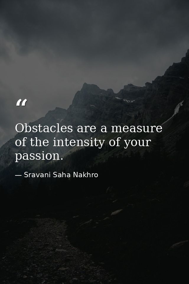 Obstacles are a measure of the intensity of your passion. — Sravani Saha Nakhro