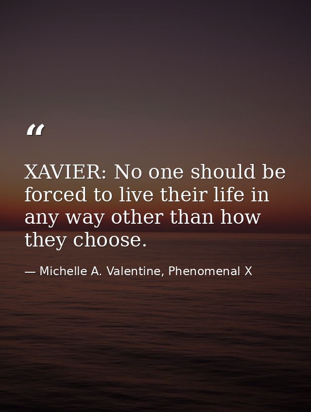 XAVIER: No one should be forced to live their life in any way other than how they choose. — Michelle A. Valentine, Phenomenal X