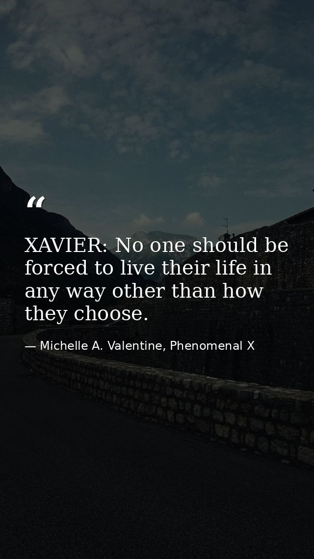 XAVIER: No one should be forced to live their life in any way other than how they choose. — Michelle A. Valentine, Phenomenal X