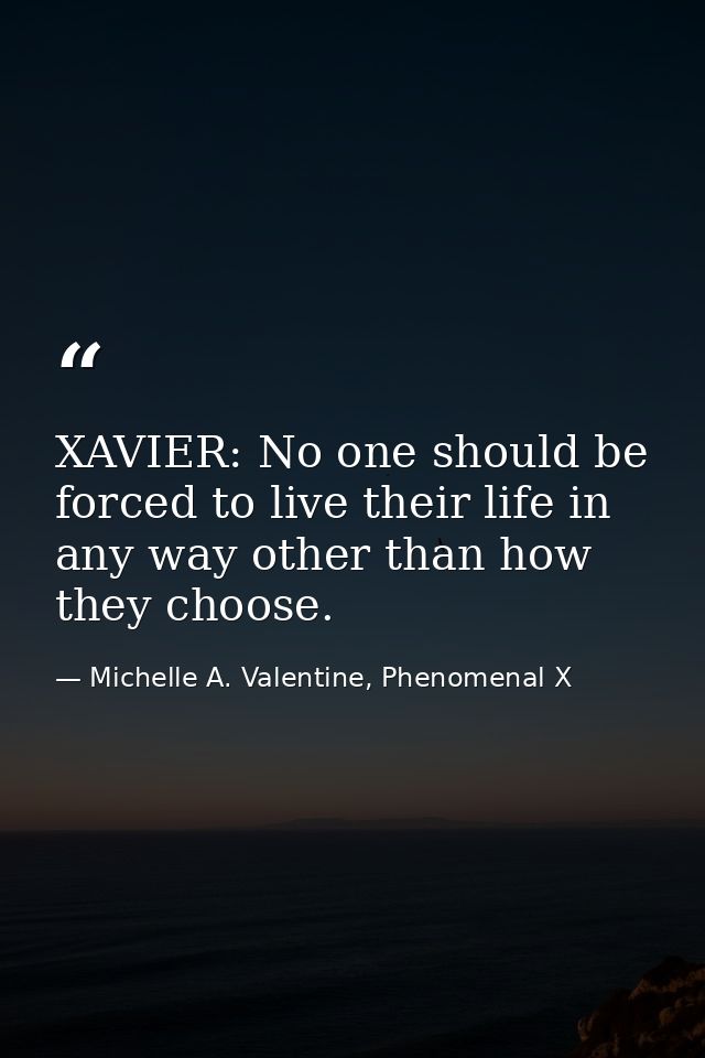 XAVIER: No one should be forced to live their life in any way other than how they choose. — Michelle A. Valentine, Phenomenal X
