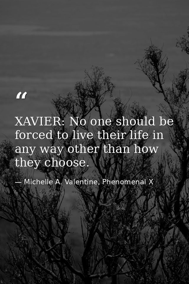 XAVIER: No one should be forced to live their life in any way other than how they choose. — Michelle A. Valentine, Phenomenal X