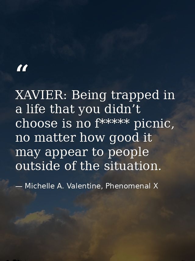 XAVIER: Being trapped in a life that you didn’t choose is no f***** picnic, no matter how good it may appear to people o — Michelle A. Valentine, Phenomenal X