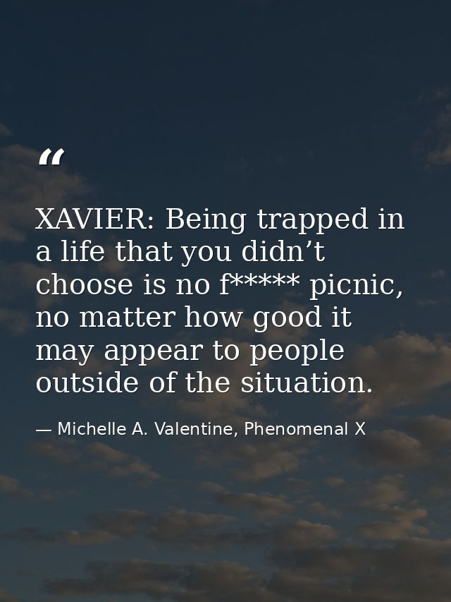XAVIER: Being trapped in a life that you didn’t choose is no f***** picnic, no matter how good it may appear to people o — Michelle A. Valentine, Phenomenal X
