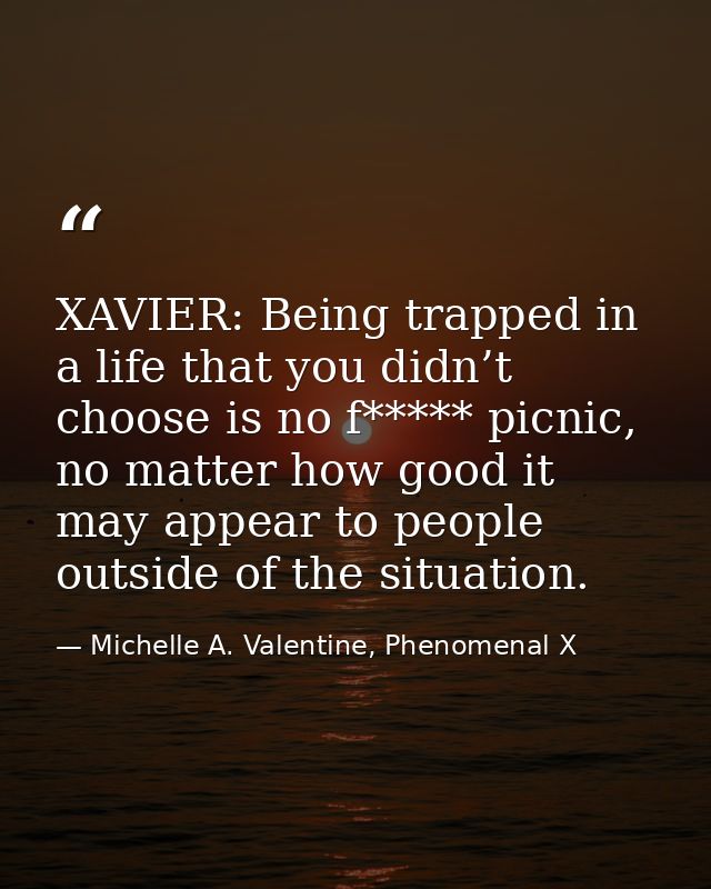 XAVIER: Being trapped in a life that you didn’t choose is no f***** picnic, no matter how good it may appear to people o — Michelle A. Valentine, Phenomenal X