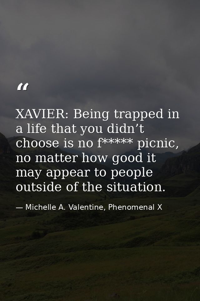 XAVIER: Being trapped in a life that you didn’t choose is no f***** picnic, no matter how good it may appear to people o — Michelle A. Valentine, Phenomenal X