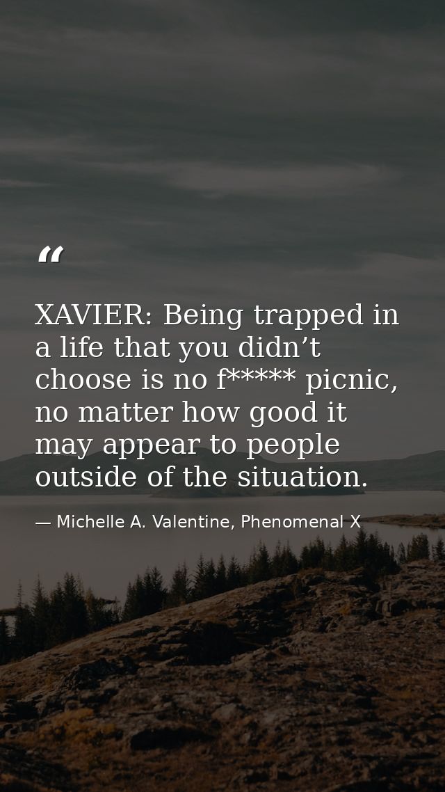 XAVIER: Being trapped in a life that you didn’t choose is no f***** picnic, no matter how good it may appear to people o — Michelle A. Valentine, Phenomenal X