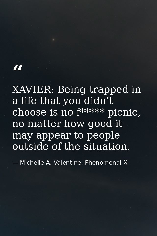 XAVIER: Being trapped in a life that you didn’t choose is no f***** picnic, no matter how good it may appear to people o — Michelle A. Valentine, Phenomenal X