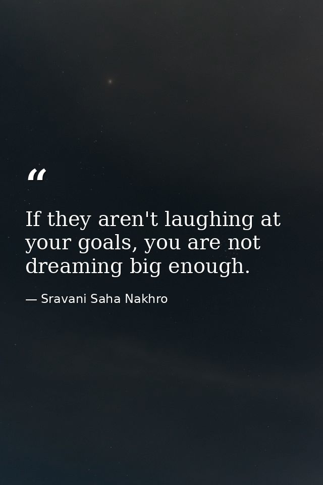 If they aren't laughing at your goals, you are not dreaming big enough. — Sravani Saha Nakhro