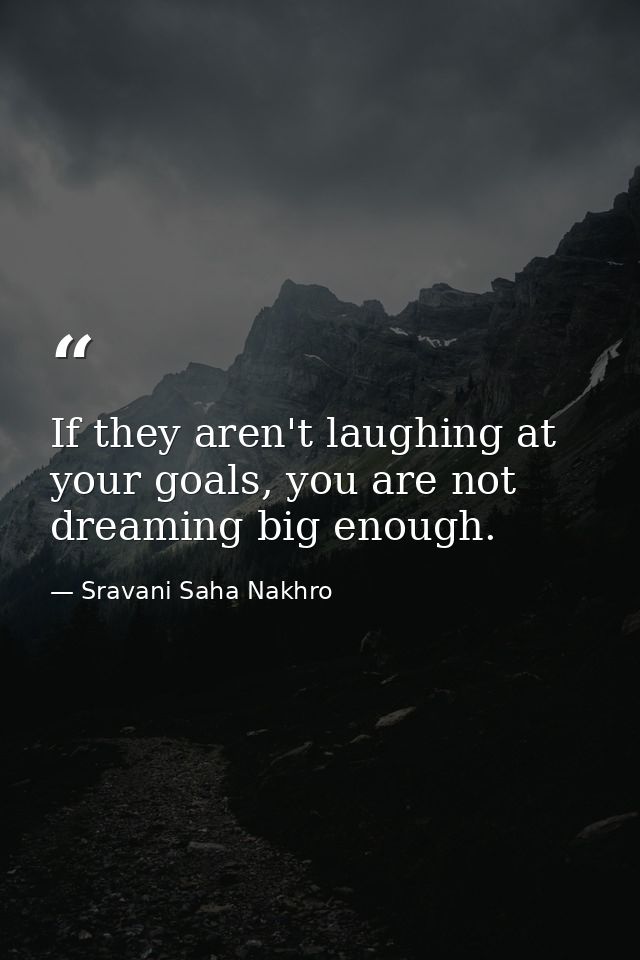 If they aren't laughing at your goals, you are not dreaming big enough. — Sravani Saha Nakhro