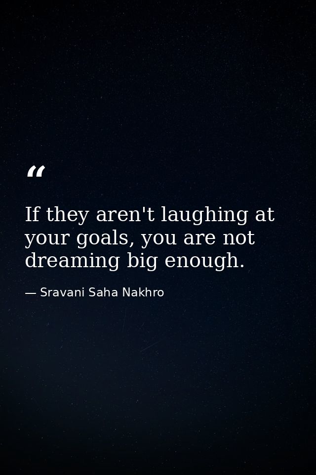 If they aren't laughing at your goals, you are not dreaming big enough. — Sravani Saha Nakhro