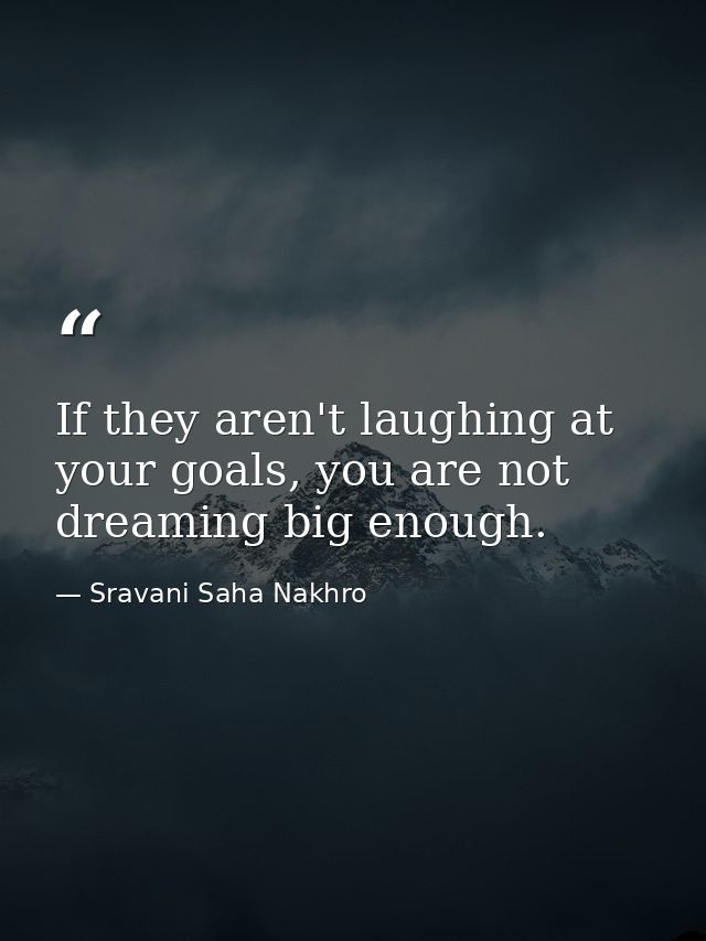 If they aren't laughing at your goals, you are not dreaming big enough. — Sravani Saha Nakhro