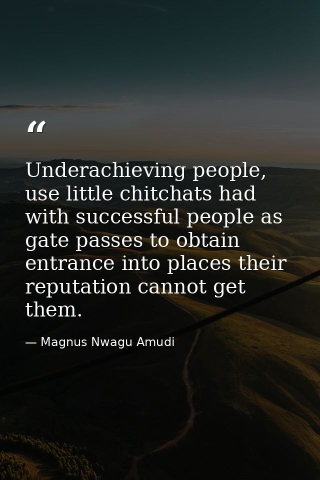 Underachieving people, use little chitchats had with successful people as gate passes to obtain entrance into places the — Magnus Nwagu Amudi