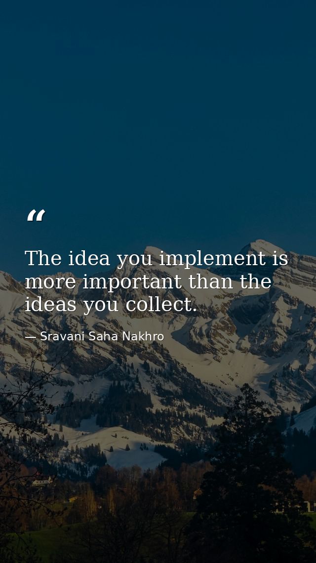 The idea you implement is more important than the ideas you collect. — Sravani Saha Nakhro