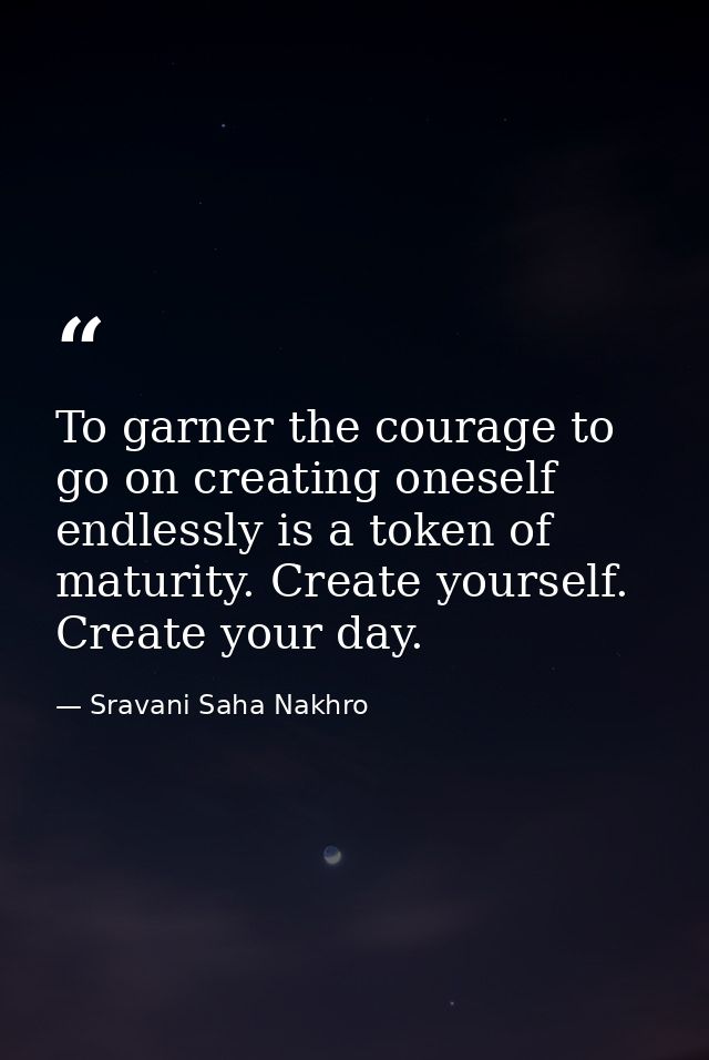 To garner the courage to go on creating oneself endlessly is a token of maturity. Create yourself. Create your day. — Sravani Saha Nakhro