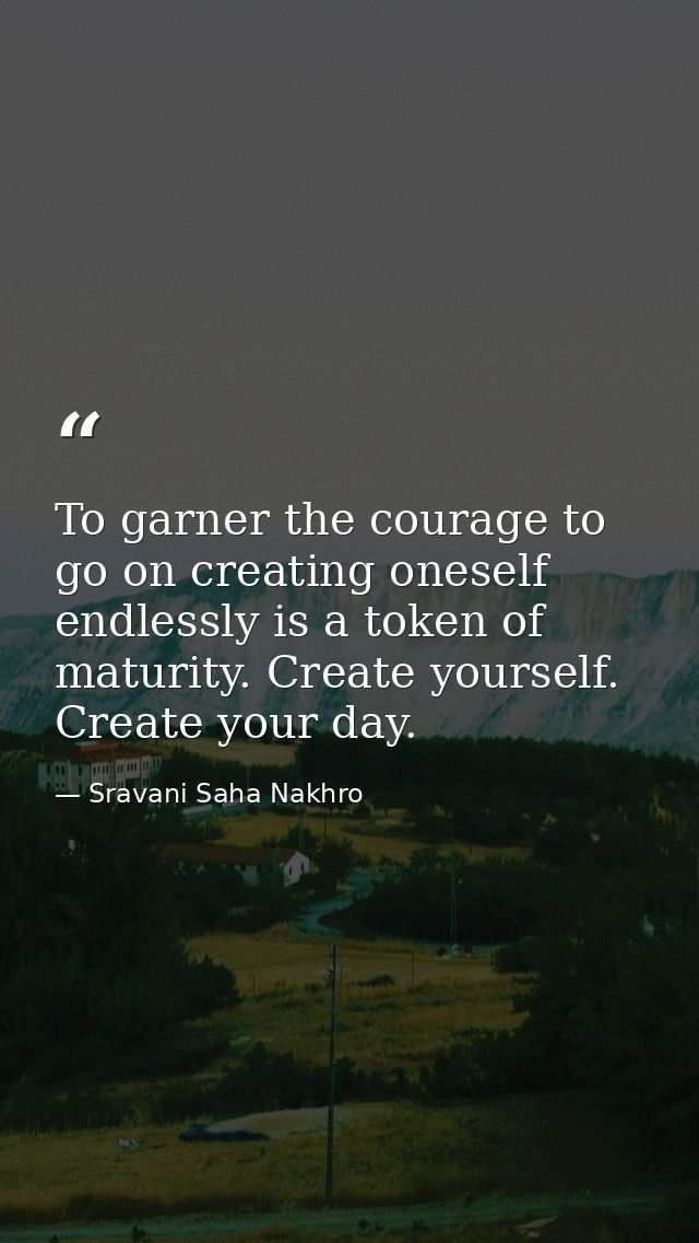 To garner the courage to go on creating oneself endlessly is a token of maturity. Create yourself. Create your day. — Sravani Saha Nakhro