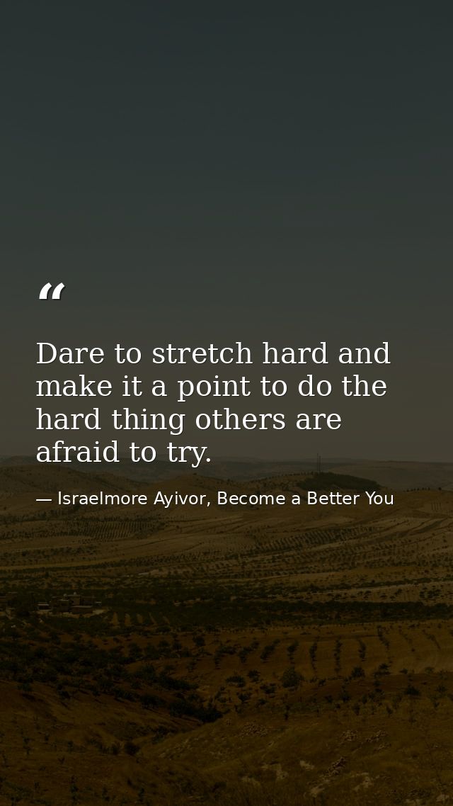 Dare to stretch hard and make it a point to do the hard thing others are afraid to try. — Israelmore Ayivor, Become a Better You