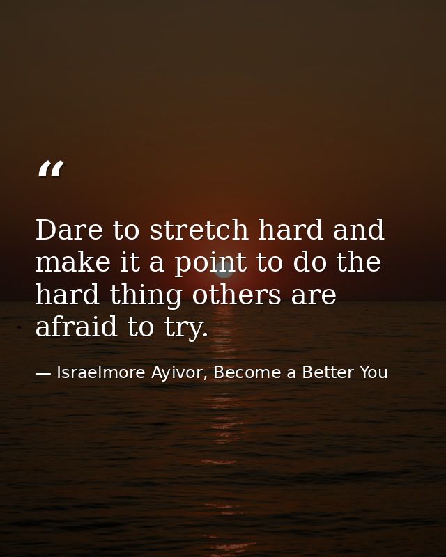 Dare to stretch hard and make it a point to do the hard thing others are afraid to try. — Israelmore Ayivor, Become a Better You