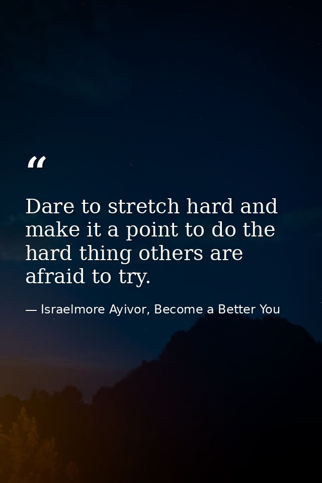 Dare to stretch hard and make it a point to do the hard thing others are afraid to try. — Israelmore Ayivor, Become a Better You