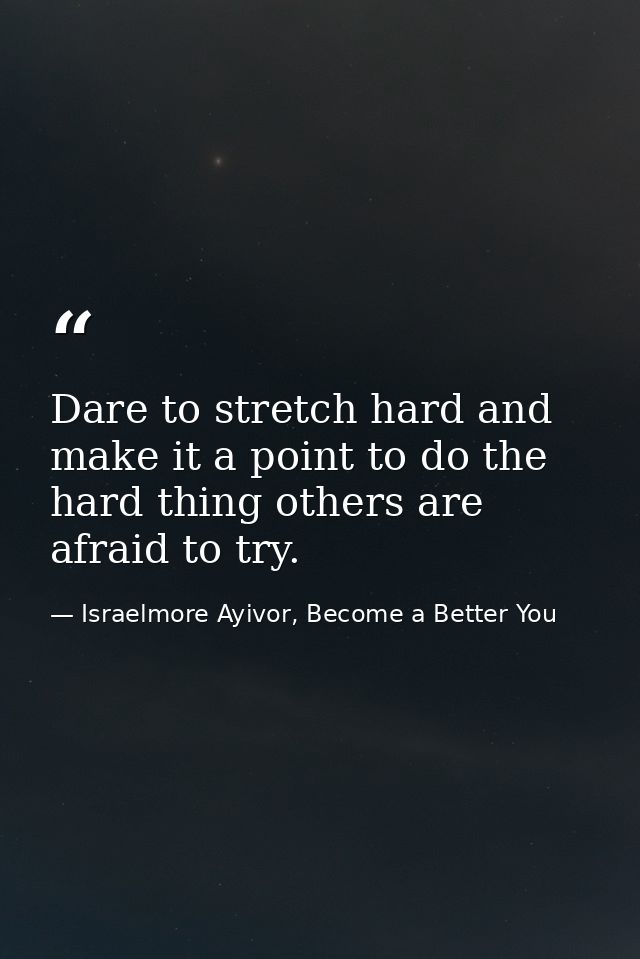 Dare to stretch hard and make it a point to do the hard thing others are afraid to try. — Israelmore Ayivor, Become a Better You