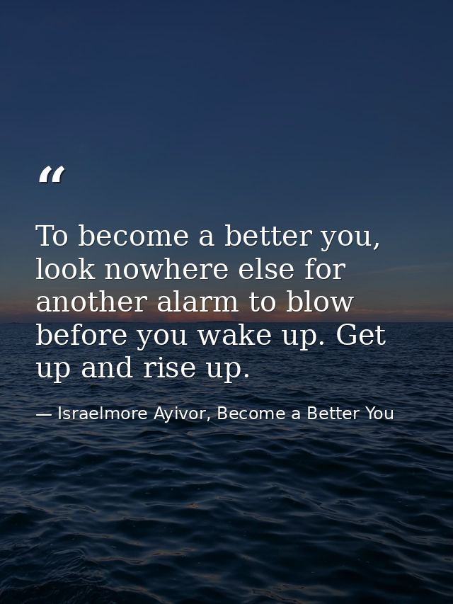 To become a better you, look nowhere else for another alarm to blow before you wake up. Get up and rise up. — Israelmore Ayivor, Become a Better You