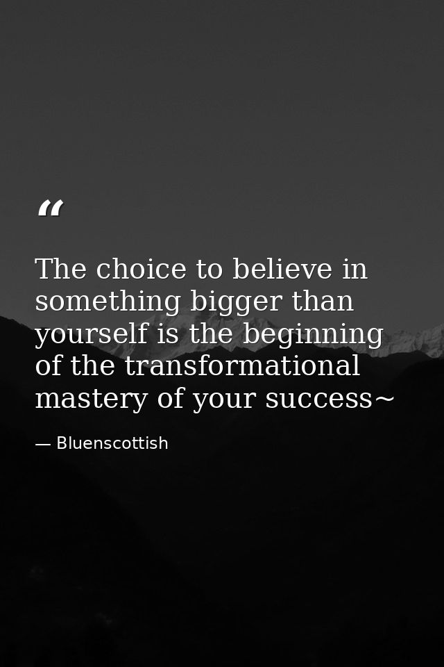 The choice to believe in something bigger than yourself is the beginning of the transformational mastery of your success — Bluenscottish