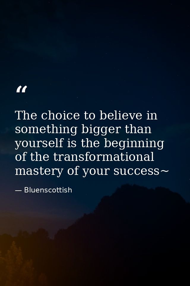 The choice to believe in something bigger than yourself is the beginning of the transformational mastery of your success — Bluenscottish