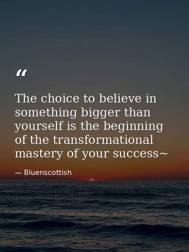 The choice to believe in something bigger than yourself is the beginning of the transformational mastery of your success — Bluenscottish