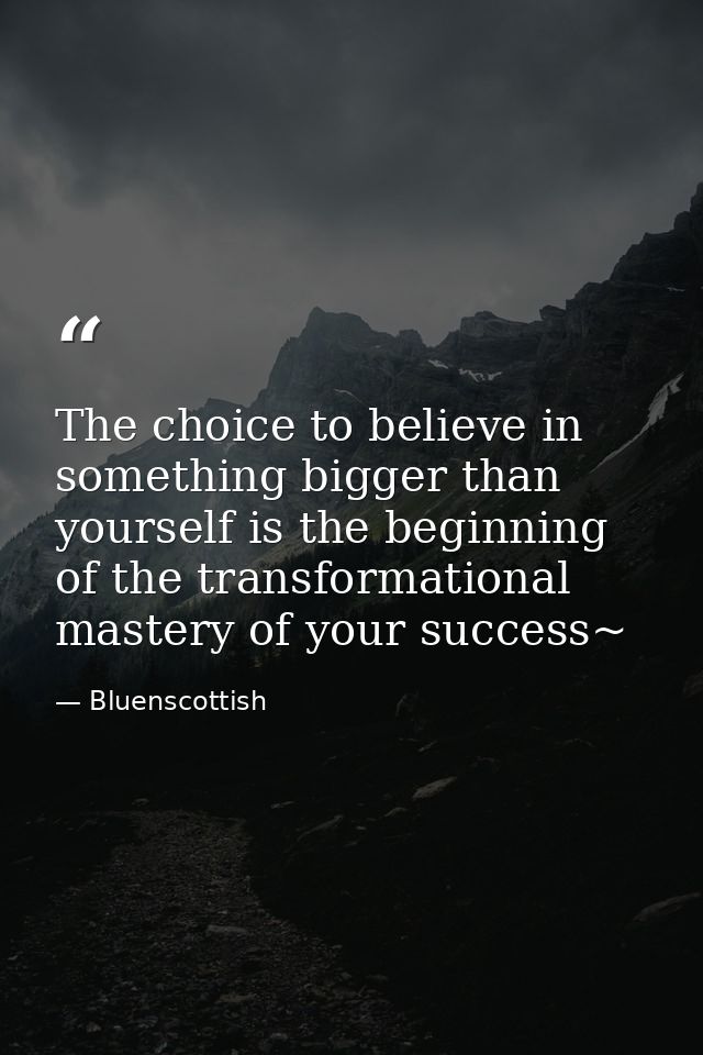 The choice to believe in something bigger than yourself is the beginning of the transformational mastery of your success — Bluenscottish