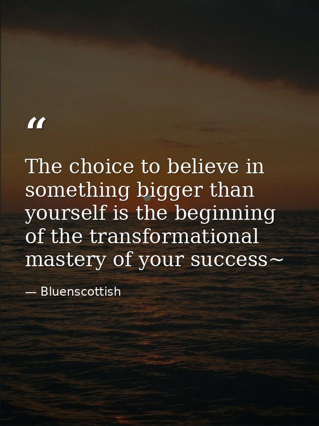 The choice to believe in something bigger than yourself is the beginning of the transformational mastery of your success — Bluenscottish