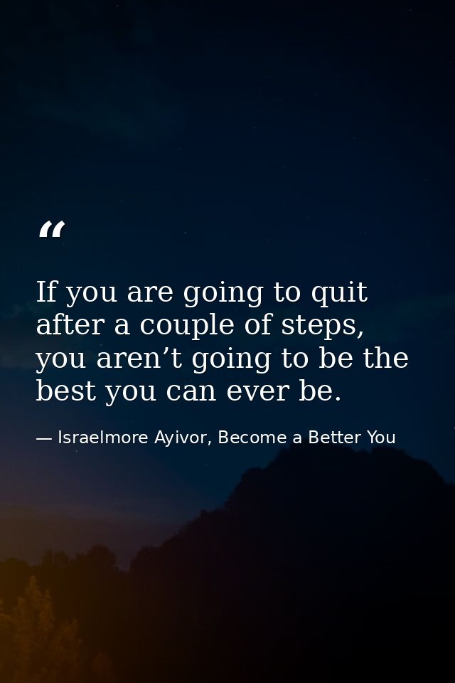 If you are going to quit after a couple of steps, you aren’t going to be the best you can ever be. — Israelmore Ayivor, Become a Better You