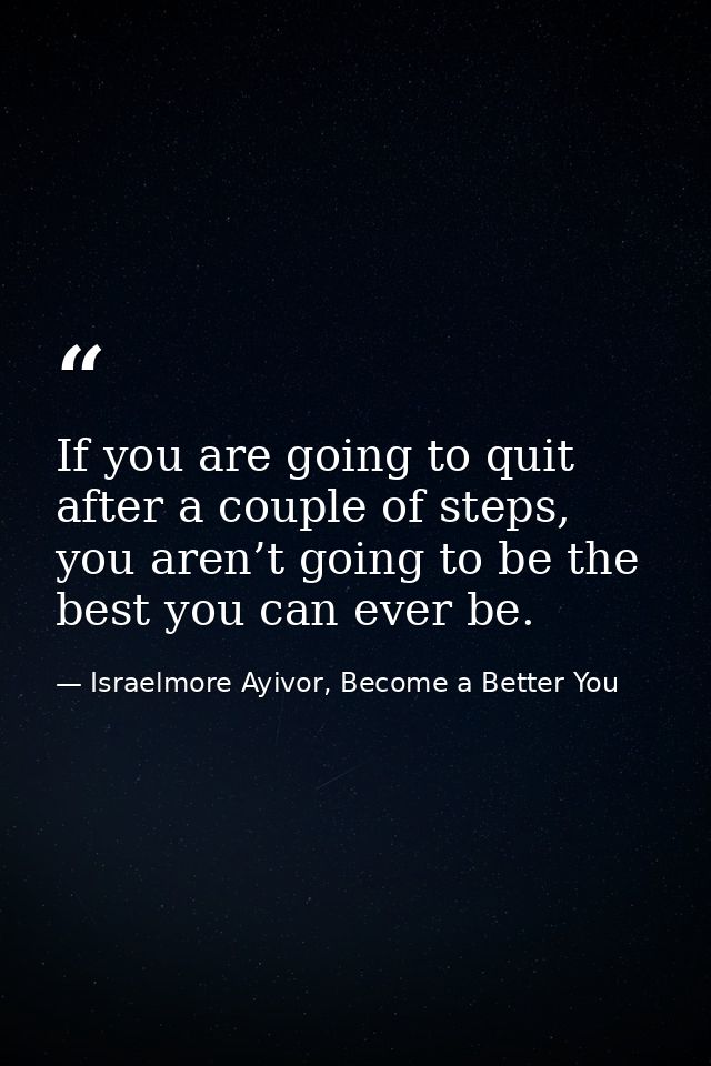 If you are going to quit after a couple of steps, you aren’t going to be the best you can ever be. — Israelmore Ayivor, Become a Better You