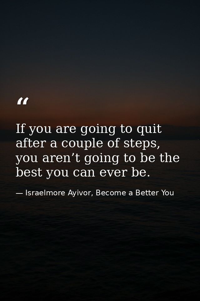If you are going to quit after a couple of steps, you aren’t going to be the best you can ever be. — Israelmore Ayivor, Become a Better You