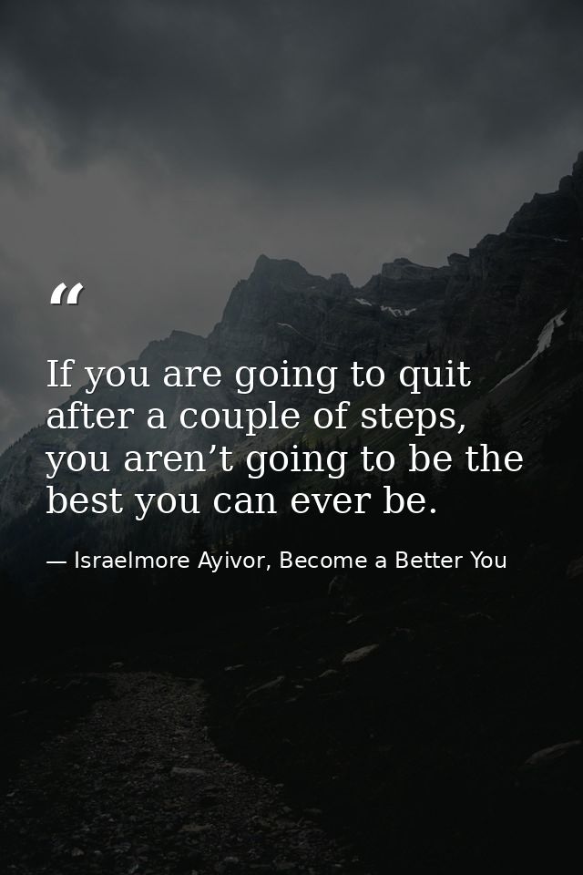 If you are going to quit after a couple of steps, you aren’t going to be the best you can ever be. — Israelmore Ayivor, Become a Better You