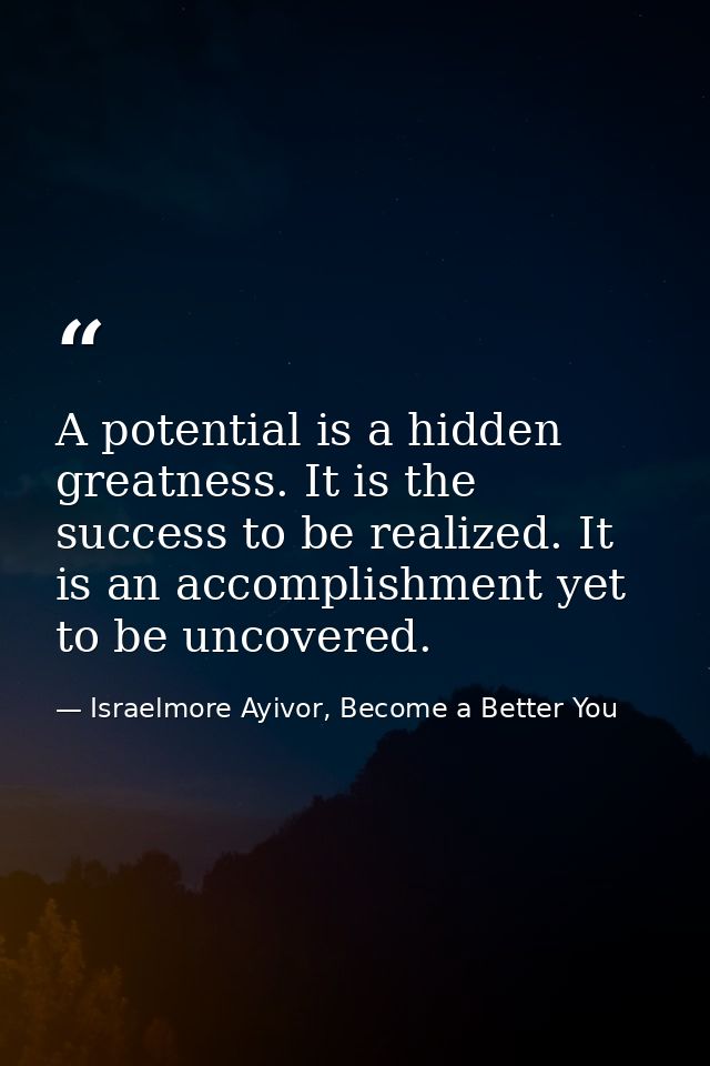 A potential is a hidden greatness. It is the success to be realized. It is an accomplishment yet to be uncovered. — Israelmore Ayivor, Become a Better You