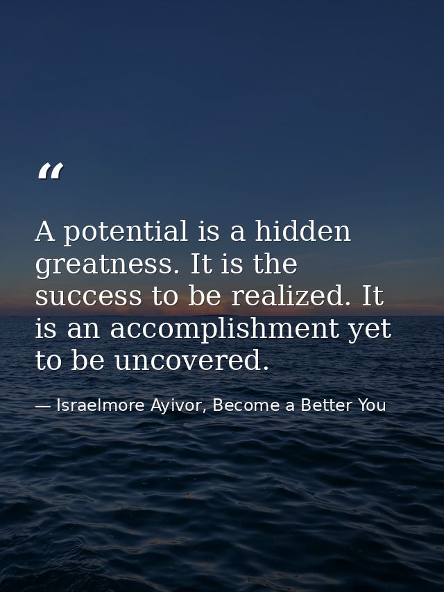 A potential is a hidden greatness. It is the success to be realized. It is an accomplishment yet to be uncovered. — Israelmore Ayivor, Become a Better You