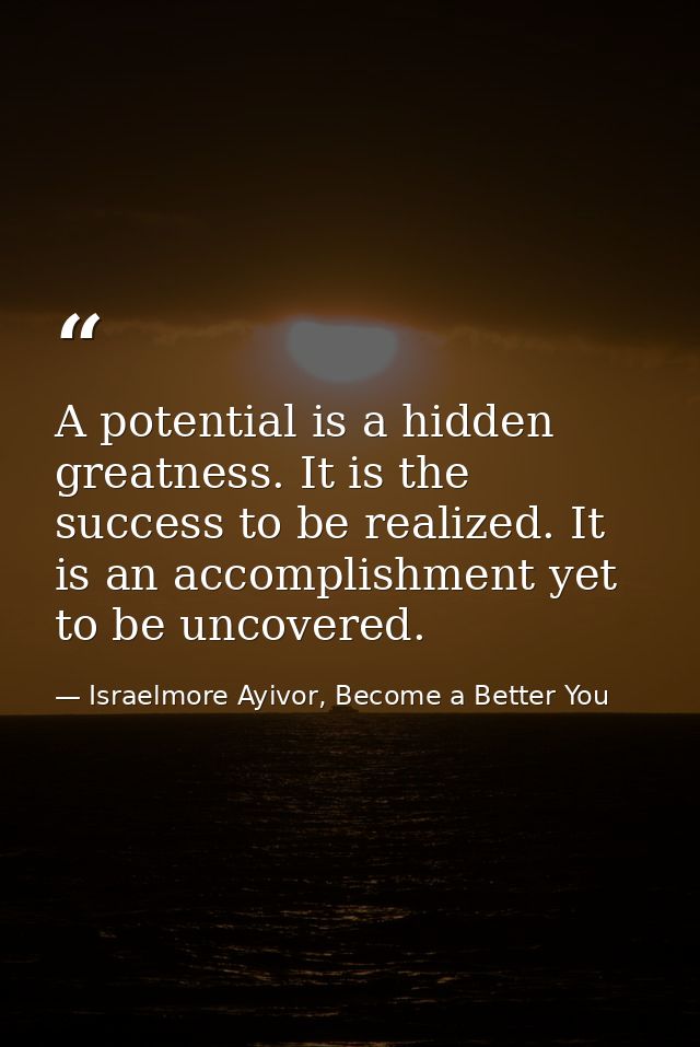 A potential is a hidden greatness. It is the success to be realized. It is an accomplishment yet to be uncovered. — Israelmore Ayivor, Become a Better You