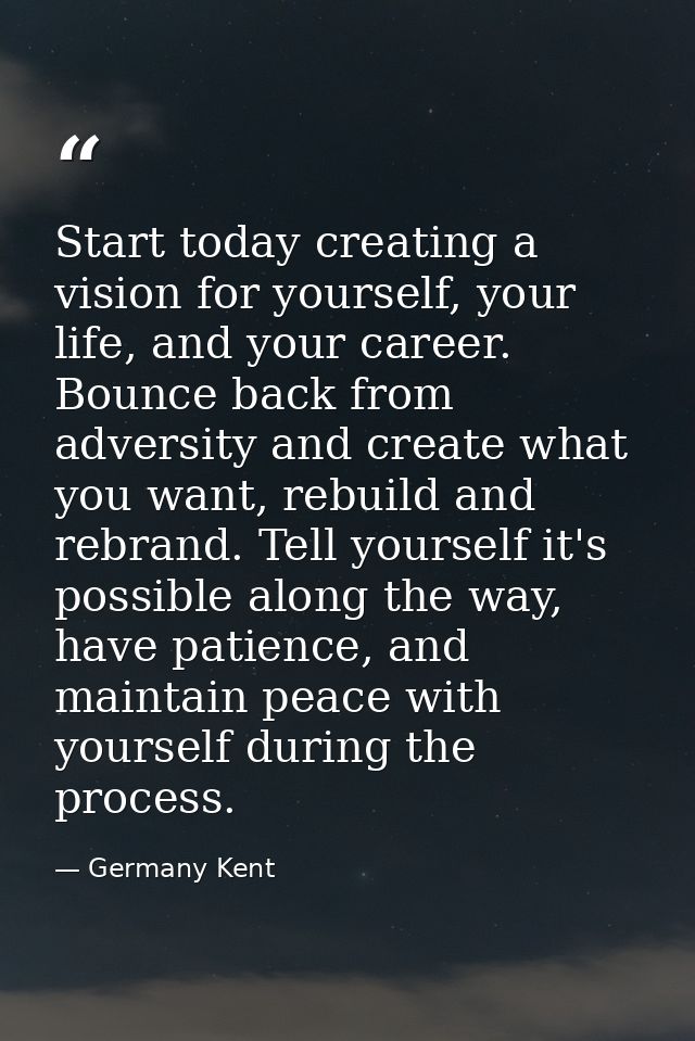 Start today creating a vision for yourself, your life, and your career. Bounce back from adversity and create what you w — Germany Kent