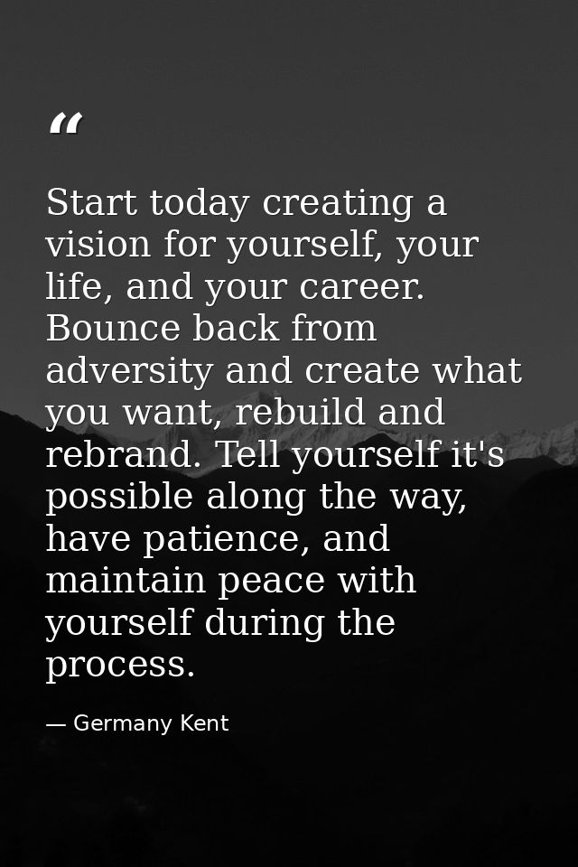 Start today creating a vision for yourself, your life, and your career. Bounce back from adversity and create what you w — Germany Kent