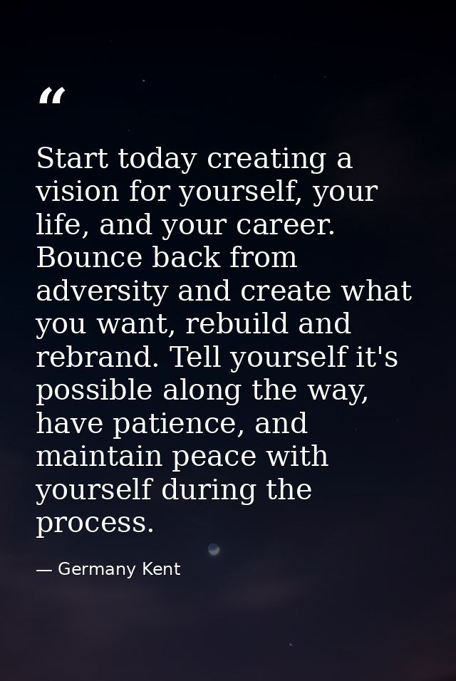Start today creating a vision for yourself, your life, and your career. Bounce back from adversity and create what you w — Germany Kent