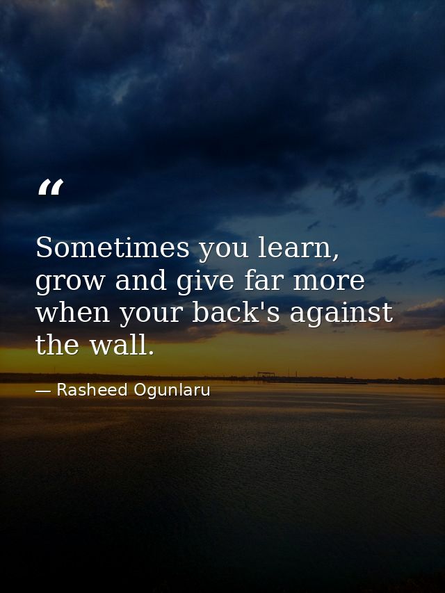 Sometimes you learn, grow and give far more when your back's against the wall. — Rasheed Ogunlaru