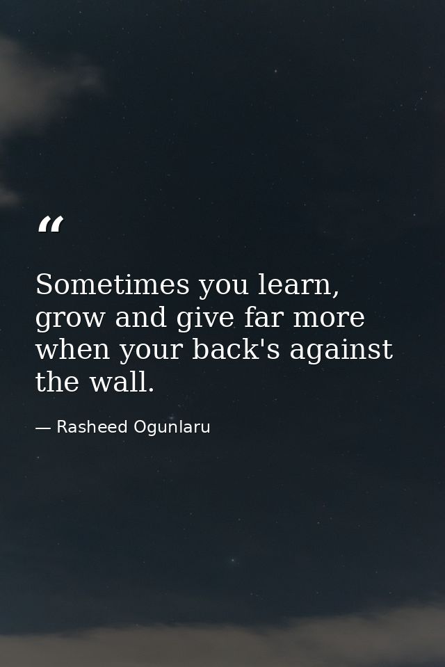 Sometimes you learn, grow and give far more when your back's against the wall. — Rasheed Ogunlaru