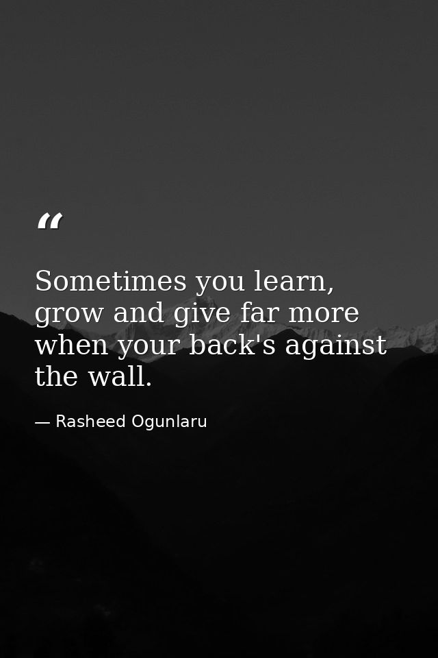 Sometimes you learn, grow and give far more when your back's against the wall. — Rasheed Ogunlaru