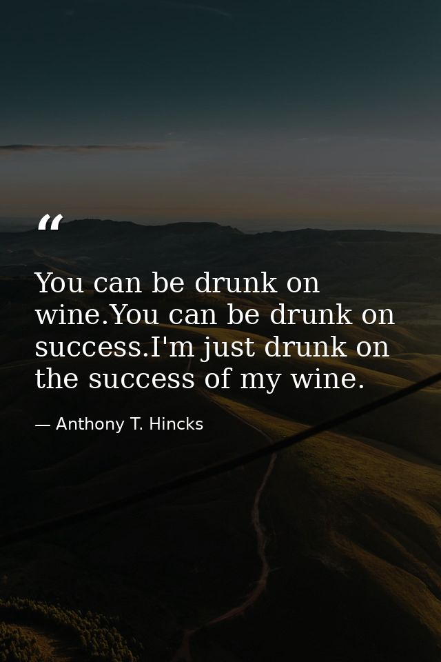 You can be drunk on wine.You can be drunk on success.I'm just drunk on the success of my wine. — Anthony T. Hincks