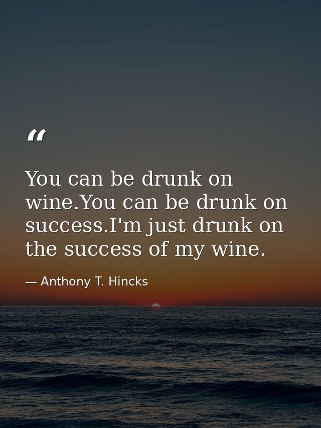 You can be drunk on wine.You can be drunk on success.I'm just drunk on the success of my wine. — Anthony T. Hincks